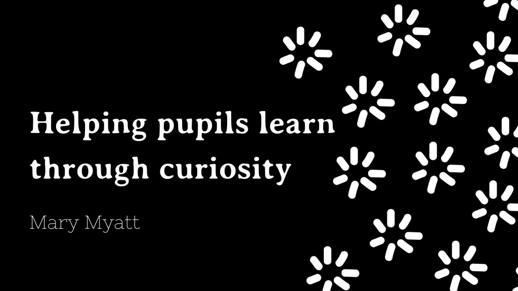 Helping pupils learn the curriculum through curiosity
