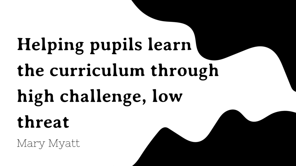 Helping pupils learn the curriculum through high challenge, low threat